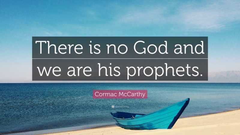 Cormac McCarthy Quote: “There is no God and we are his prophets.”