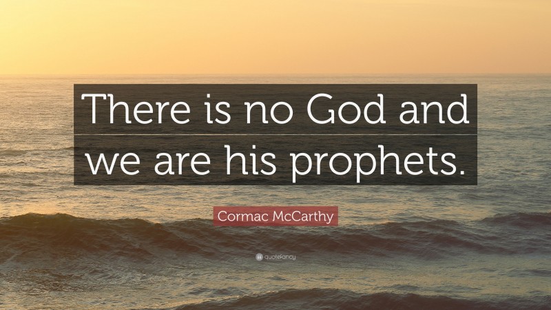 Cormac McCarthy Quote: “There is no God and we are his prophets.”