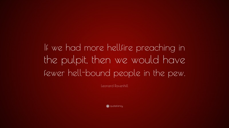 Leonard Ravenhill Quote: “If we had more hellfire preaching in the pulpit, then we would have fewer hell-bound people in the pew.”