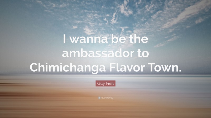 Guy Fieri Quote: “I wanna be the ambassador to Chimichanga Flavor Town.”