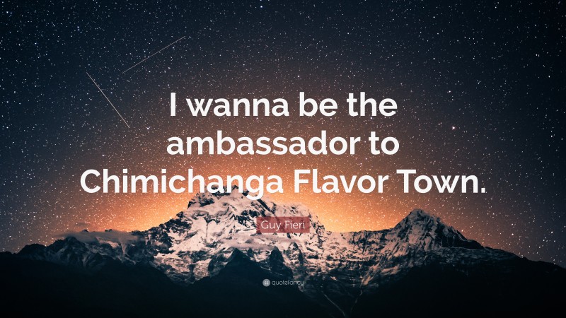 Guy Fieri Quote: “I wanna be the ambassador to Chimichanga Flavor Town.”
