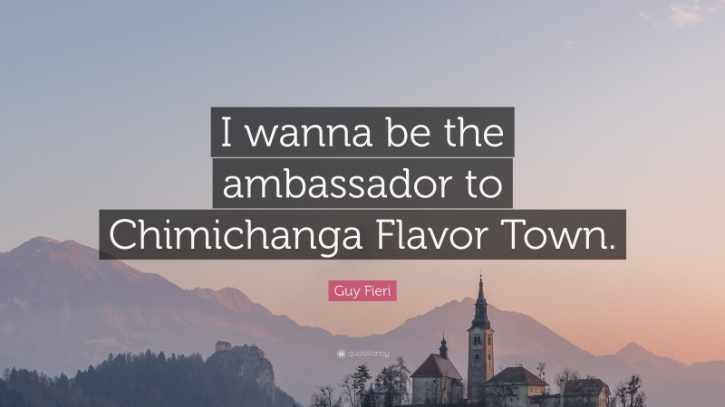 Guy Fieri Quote: “I wanna be the ambassador to Chimichanga Flavor Town.”