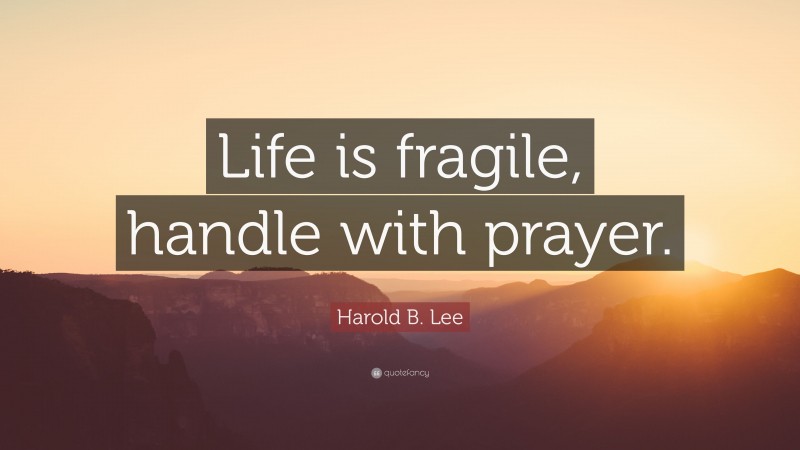 Harold B. Lee Quote: “Life is fragile, handle with prayer.”
