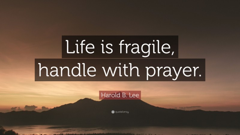 Harold B. Lee Quote: “Life is fragile, handle with prayer.”