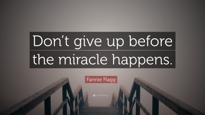 Fannie Flagg Quote: “Don’t give up before the miracle happens.”