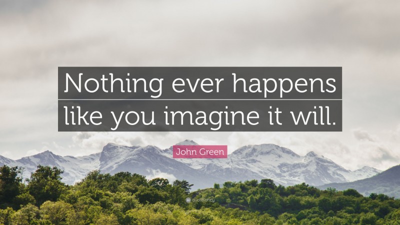 John Green Quote: “Nothing ever happens like you imagine it will.”