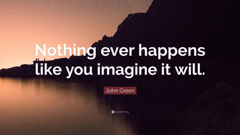 John Green Quote: “Nothing ever happens like you imagine it will.”