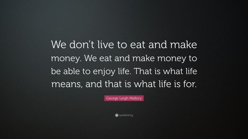 George Leigh Mallory Quote: “We don’t live to eat and make money. We eat and make money to be able to enjoy life. That is what life means, and that is what life is for.”