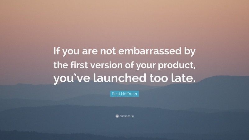 Reid Hoffman Quote: “If you are not embarrassed by the first version of your product, you’ve launched too late.”