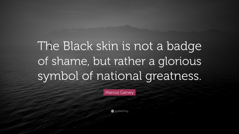 Marcus Garvey Quote: “The Black skin is not a badge of shame, but rather a glorious symbol of national greatness.”