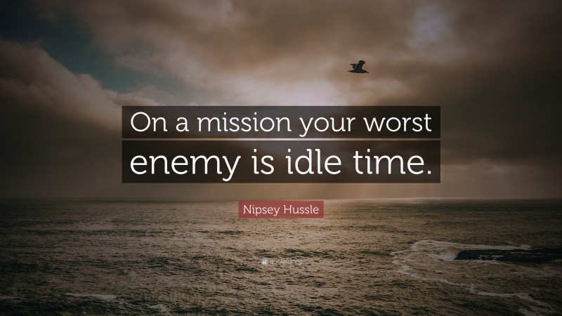 Nipsey Hussle Quote: “On a mission your worst enemy is idle time.”