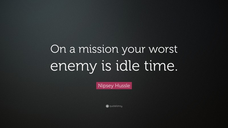 Nipsey Hussle Quote: “On a mission your worst enemy is idle time.”