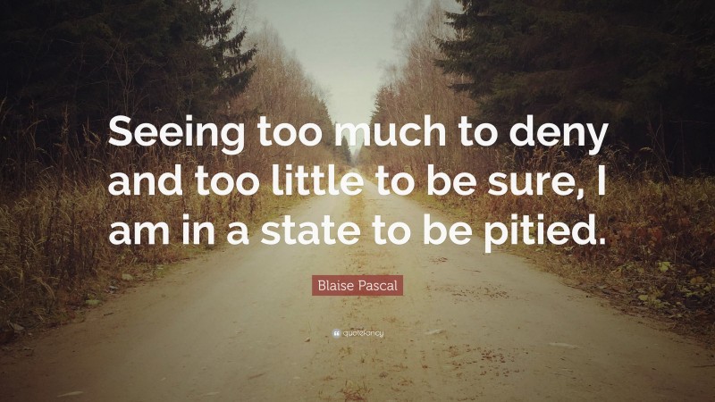 Blaise Pascal Quote: “Seeing too much to deny and too little to be sure, I am in a state to be pitied.”