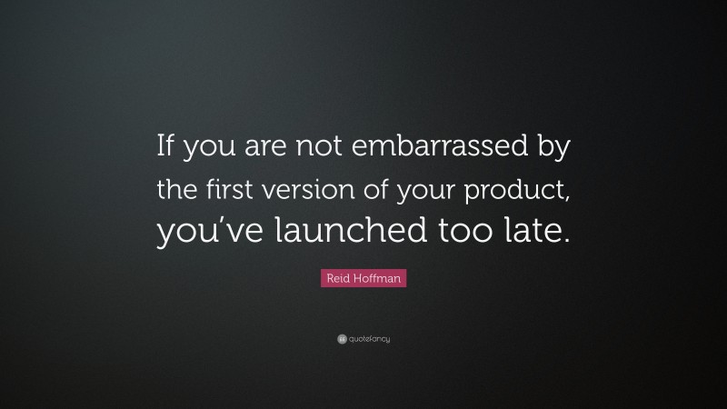 Reid Hoffman Quote: “If you are not embarrassed by the first version of your product, you’ve launched too late.”