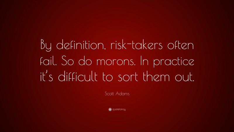 Scott Adams Quote: “By definition, risk-takers often fail. So do morons. In practice it’s difficult to sort them out.”