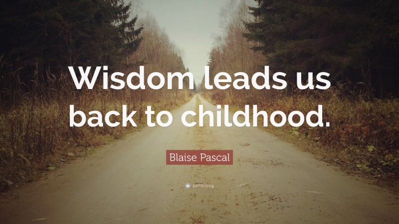 Blaise Pascal Quote: “Wisdom leads us back to childhood.”
