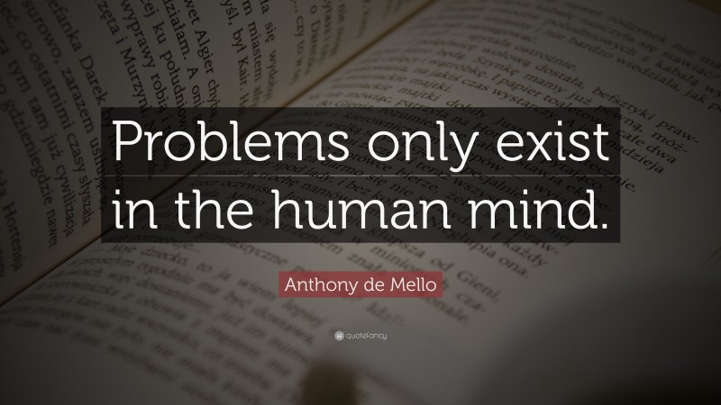 Anthony de Mello Quote: “Problems only exist in the human mind.”