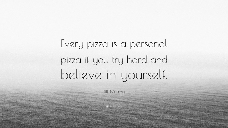 Bill Murray Quote: “Every pizza is a personal pizza if you try hard and believe in yourself.”