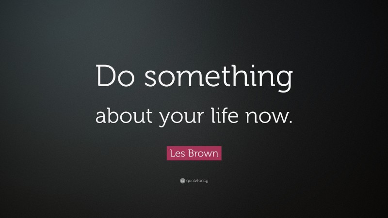 Les Brown Quote: “Do something about your life now.”
