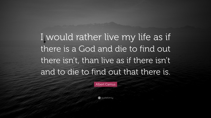 Albert Camus Quote: “I would rather live my life as if there is a God and die to find out there isn’t, than live as if there isn’t and to die to find out that there is.”