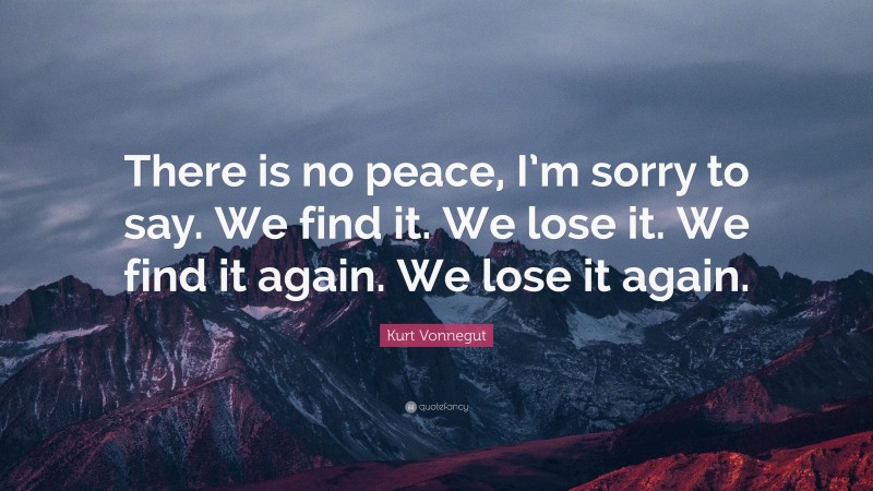 Kurt Vonnegut Quote: “There is no peace, I’m sorry to say. We find it. We lose it. We find it again. We lose it again.”