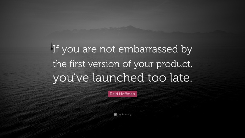 Reid Hoffman Quote: “If you are not embarrassed by the first version of your product, you’ve launched too late.”