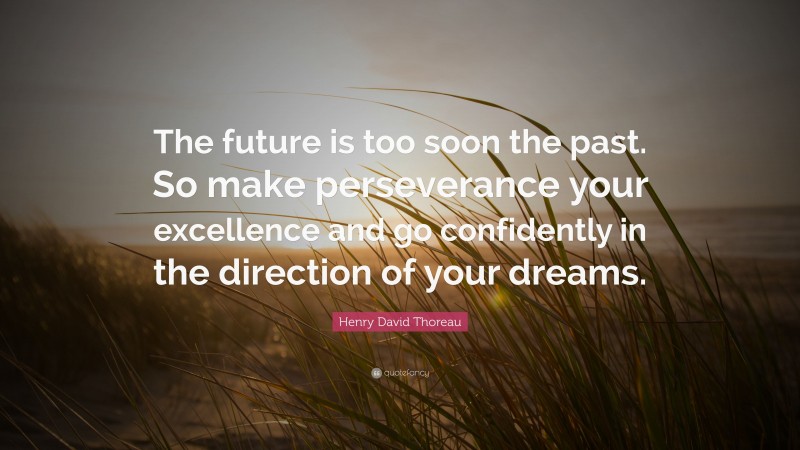 Henry David Thoreau Quote: “The future is too soon the past. So make perseverance your excellence and go confidently in the direction of your dreams.”