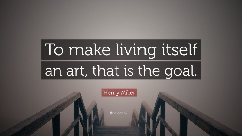 Henry Miller Quote: “To make living itself an art, that is the goal.”
