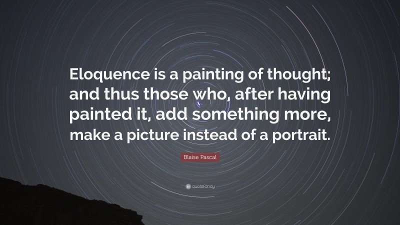 Blaise Pascal Quote: “Eloquence is a painting of thought; and thus those who, after having painted it, add something more, make a picture instead of a portrait.”