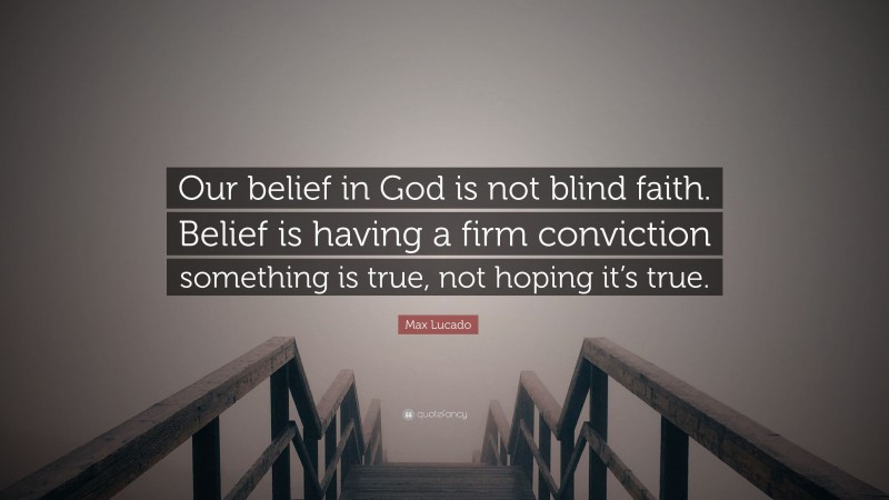 Max Lucado Quote: “Our belief in God is not blind faith. Belief is having a firm conviction something is true, not hoping it’s true.”