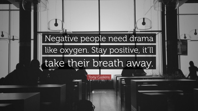 Tony Gaskins Quote: “Negative people need drama like oxygen. Stay positive, it’ll take their breath away.”