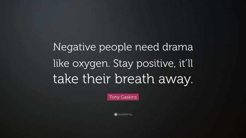 Tony Gaskins Quote: “Negative people need drama like oxygen. Stay positive, it’ll take their breath away.”