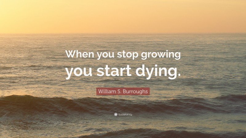 William S. Burroughs Quote: “When you stop growing you start dying.”