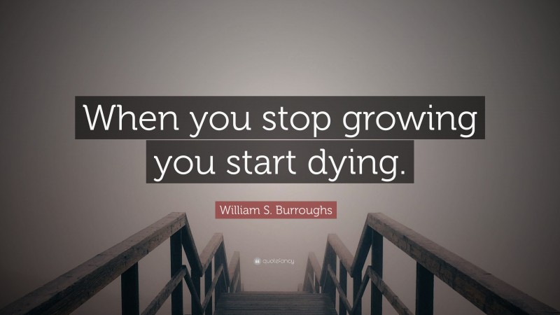 William S. Burroughs Quote: “When you stop growing you start dying.”