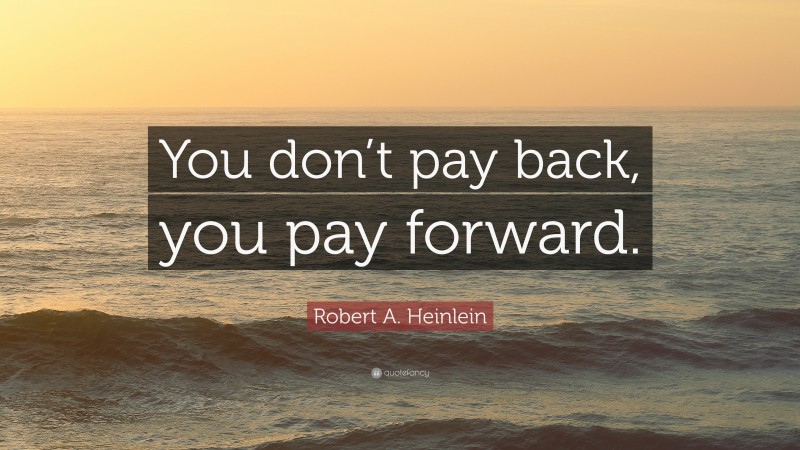 Robert A. Heinlein Quote: “You don’t pay back, you pay forward.”