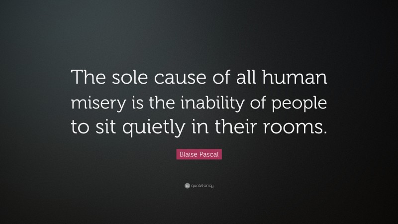 Blaise Pascal Quote: “The sole cause of all human misery is the inability of people to sit quietly in their rooms.”