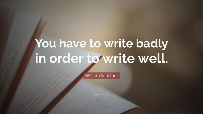 William Faulkner Quote: “You have to write badly in order to write well.”
