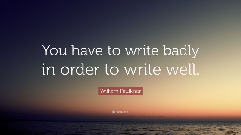 William Faulkner Quote: “You have to write badly in order to write well.”