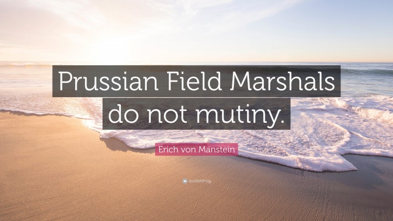 Erich von Manstein Quote: “Prussian Field Marshals do not mutiny.”