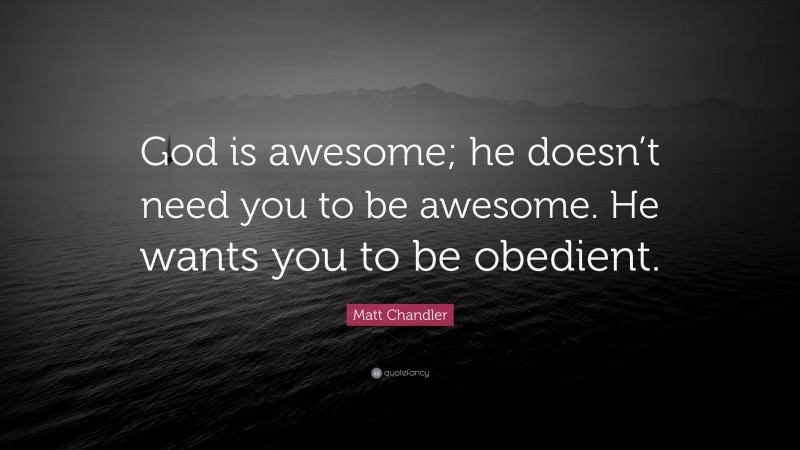 Matt Chandler Quote: “God is awesome; he doesn’t need you to be awesome. He wants you to be obedient.”