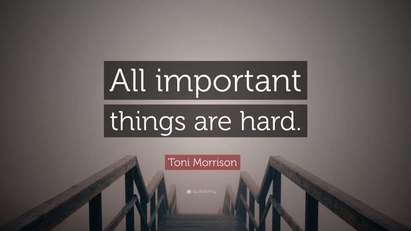 Toni Morrison Quote: “All important things are hard.”