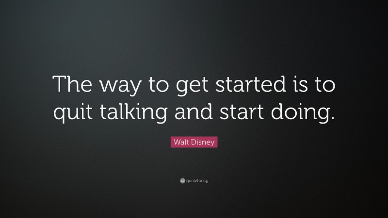 Walt Disney Quote: “The way to get started is to quit talking and start ...