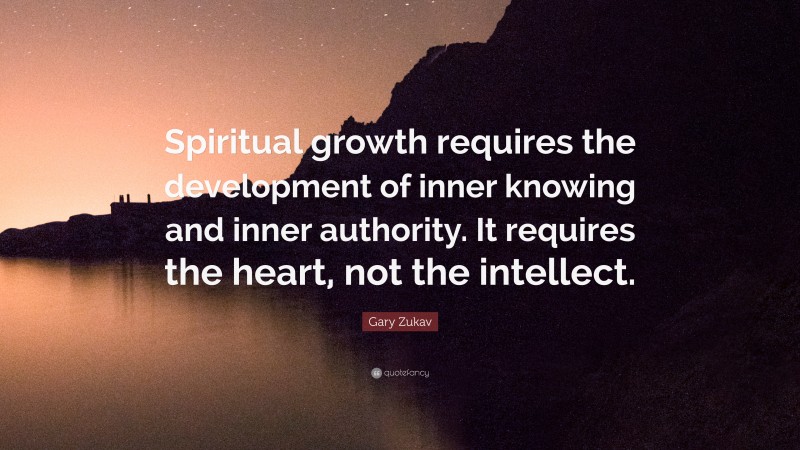 Gary Zukav Quote: “Spiritual growth requires the development of inner knowing and inner authority. It requires the heart, not the intellect.”