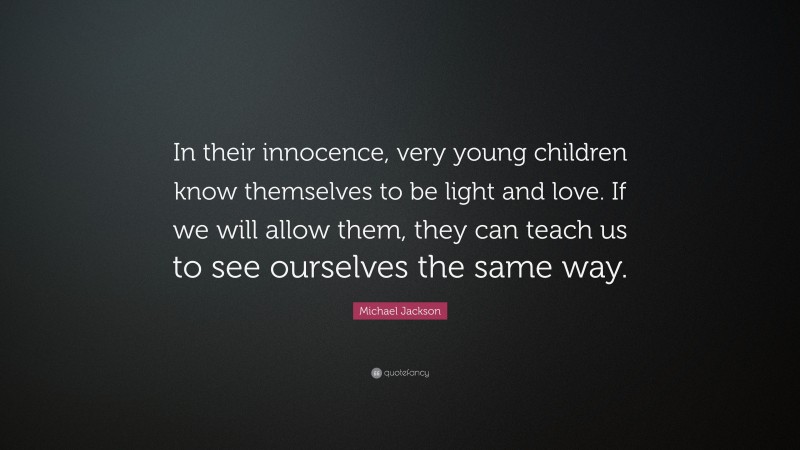 Michael Jackson Quote: “In their innocence, very young children know themselves to be light and love. If we will allow them, they can teach us to see ourselves the same way.”