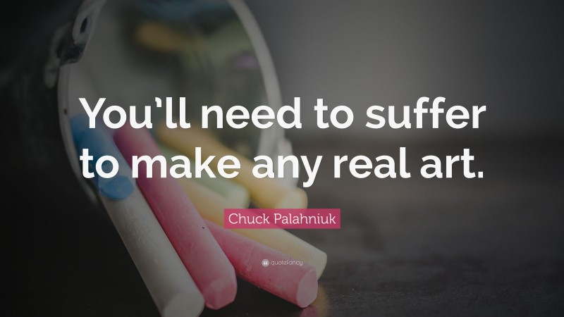 Chuck Palahniuk Quote: “You’ll need to suffer to make any real art.”