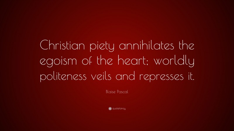 Blaise Pascal Quote: “Christian piety annihilates the egoism of the heart; worldly politeness veils and represses it.”