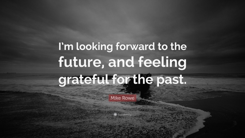 Mike Rowe Quote: “I’m looking forward to the future, and feeling grateful for the past.”