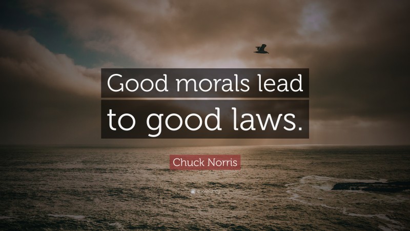 Chuck Norris Quote: “Good morals lead to good laws.”