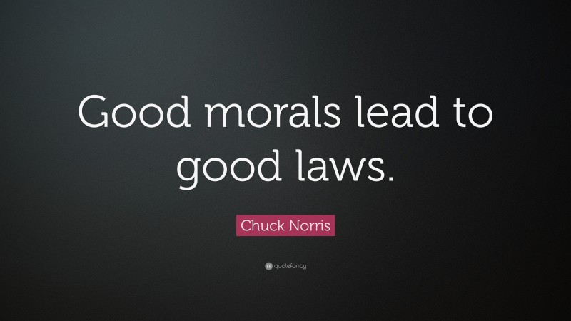 Chuck Norris Quote: “Good morals lead to good laws.”