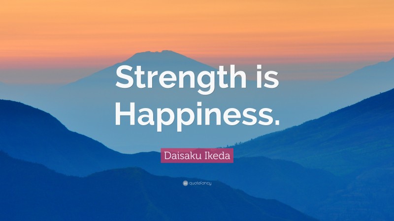 Daisaku Ikeda Quote: “Strength is Happiness.”